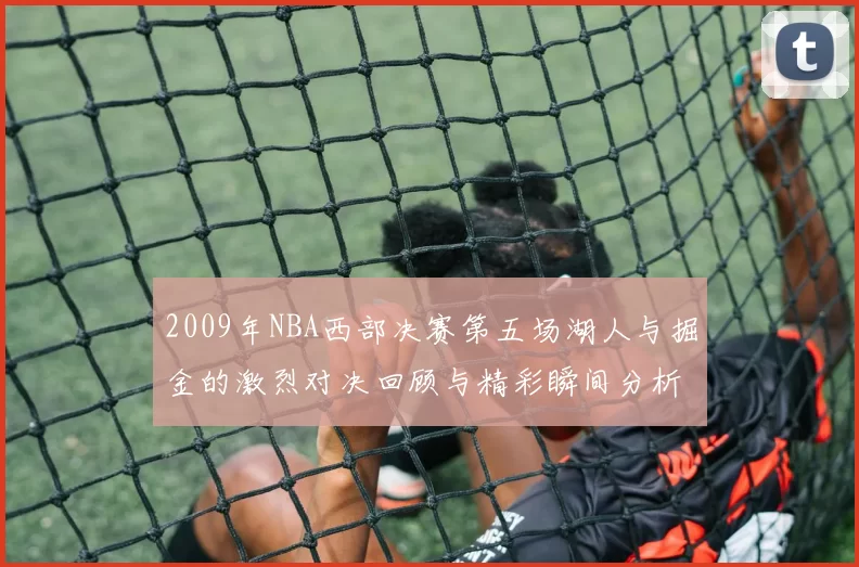 2009年NBA西部决赛第五场湖人与掘金的激烈对决回顾与精彩瞬间分析