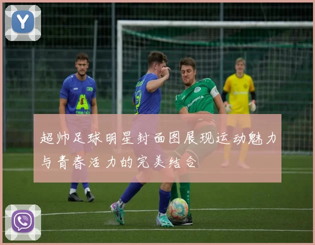 超帅足球明星封面图展现运动魅力与青春活力的完美结合