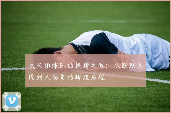 武汉排球队的拼搏之路：从默默无闻到大满贯的辉煌历程