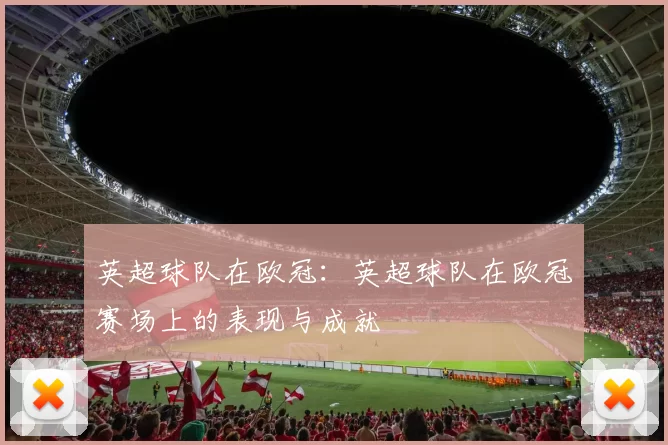 英超球队在欧冠：英超球队在欧冠赛场上的表现与成就