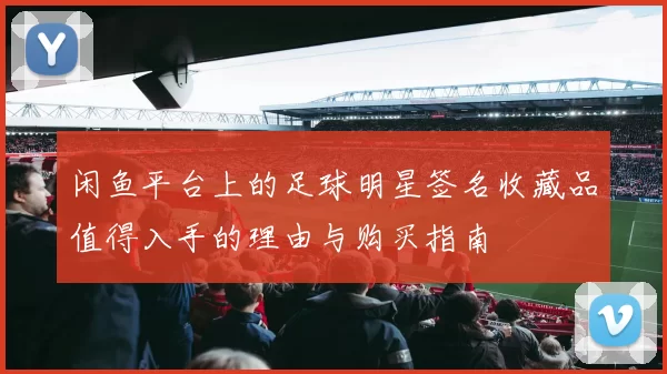 闲鱼平台上的足球明星签名收藏品值得入手的理由与购买指南