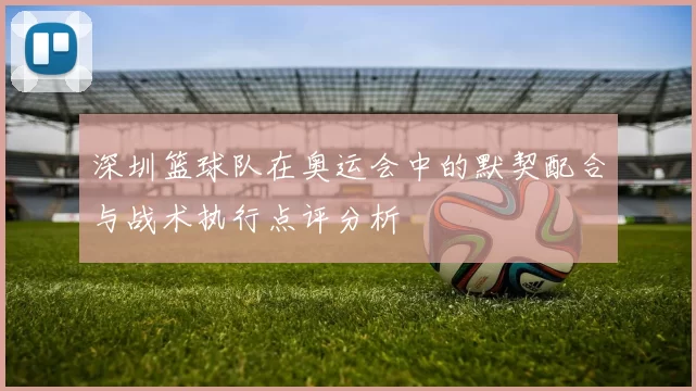 深圳篮球队在奥运会中的默契配合与战术执行点评分析