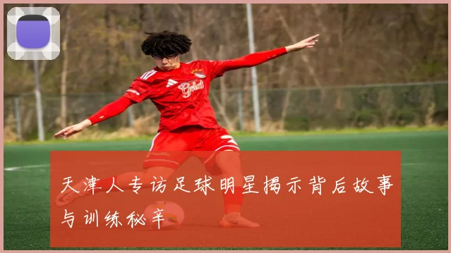 天津人专访足球明星揭示背后故事与训练秘辛