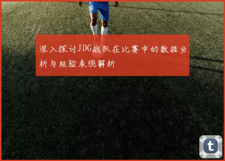 深入探讨JDG战队在比赛中的数据分析与经验表现解析