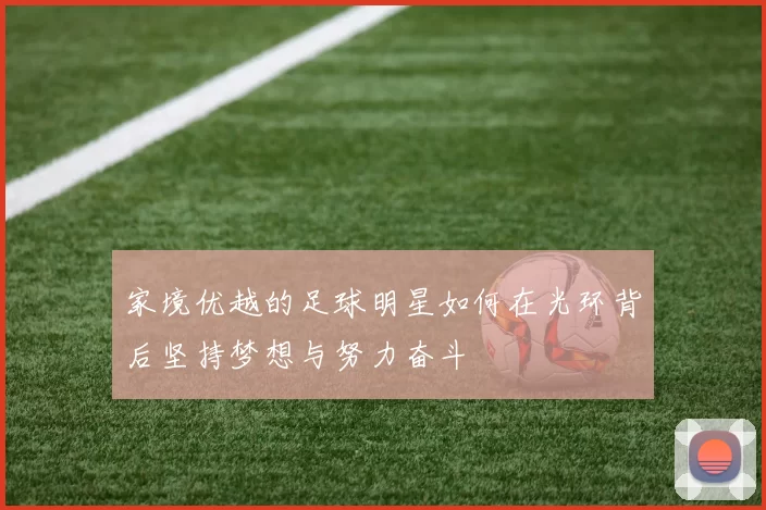家境优越的足球明星如何在光环背后坚持梦想与努力奋斗