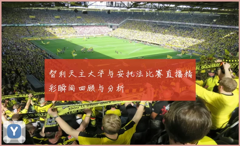 智利天主大学与安托法比赛直播精彩瞬间回顾与分析