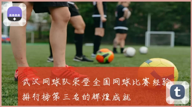 武汉网球队荣登全国网球比赛经验排行榜第三名的辉煌成就