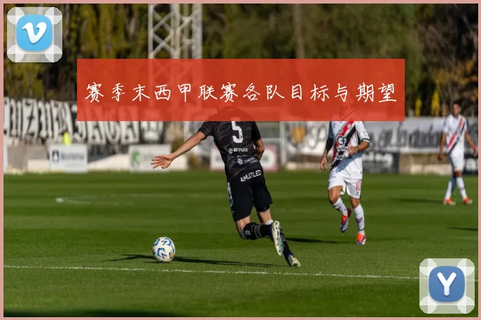 赛季末西甲联赛各队目标与期望