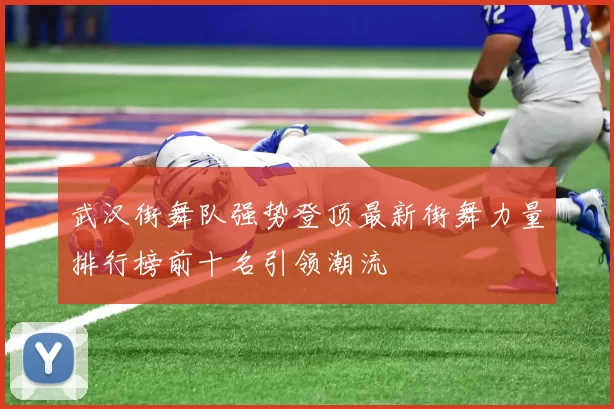 武汉街舞队强势登顶最新街舞力量排行榜前十名引领潮流