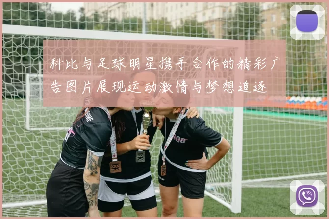 科比与足球明星携手合作的精彩广告图片展现运动激情与梦想追逐