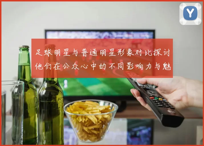 足球明星与普通明星形象对比探讨他们在公众心中的不同影响力与魅力