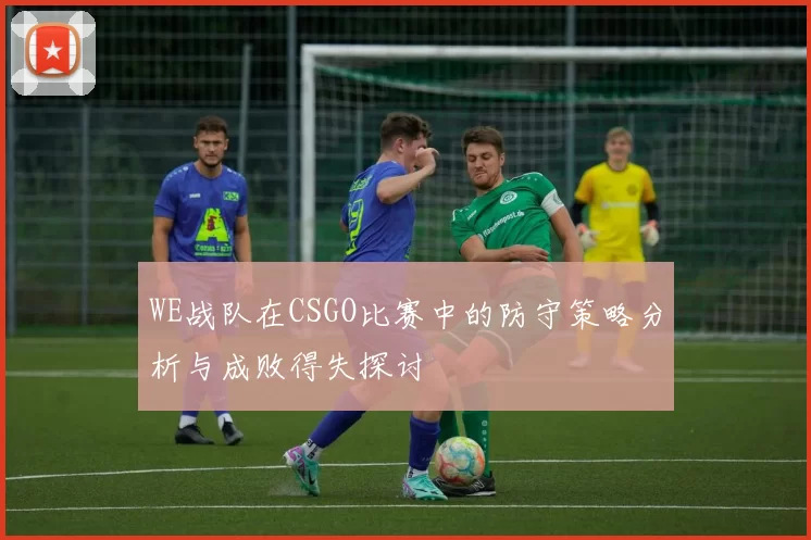 WE战队在CSGO比赛中的防守策略分析与成败得失探讨
