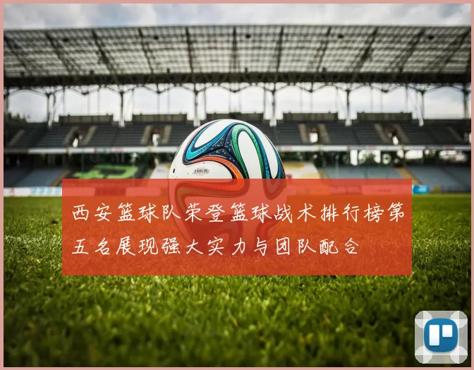 西安篮球队荣登篮球战术排行榜第五名展现强大实力与团队配合