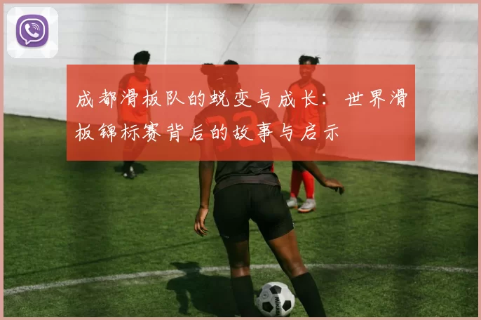 成都滑板队的蜕变与成长：世界滑板锦标赛背后的故事与启示
