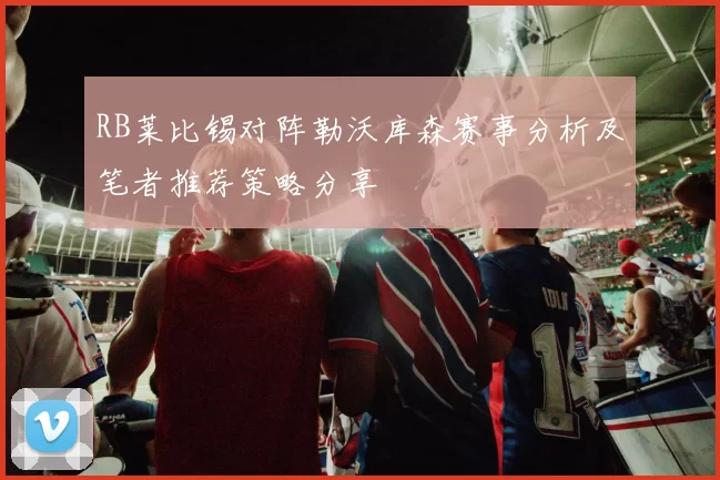 RB莱比锡对阵勒沃库森赛事分析及笔者推荐策略分享