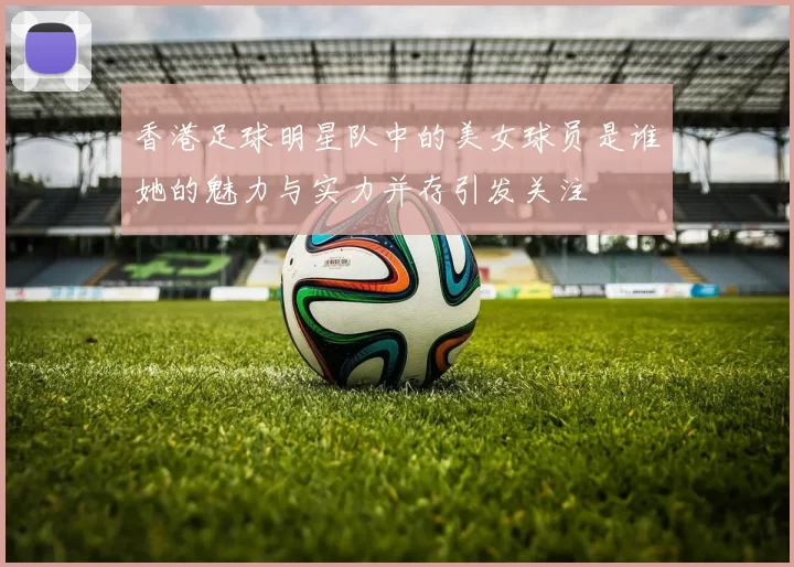 香港足球明星队中的美女球员是谁她的魅力与实力并存引发关注