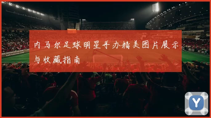 内马尔足球明星手办精美图片展示与收藏指南