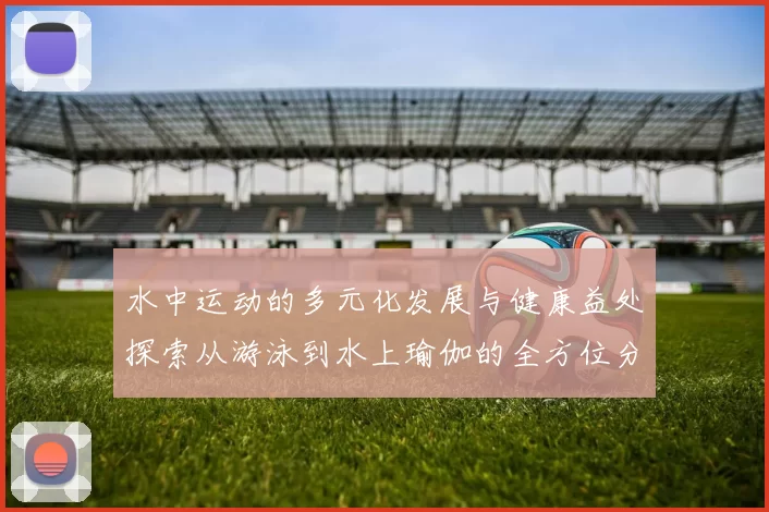 水中运动的多元化发展与健康益处探索从游泳到水上瑜伽的全方位分析