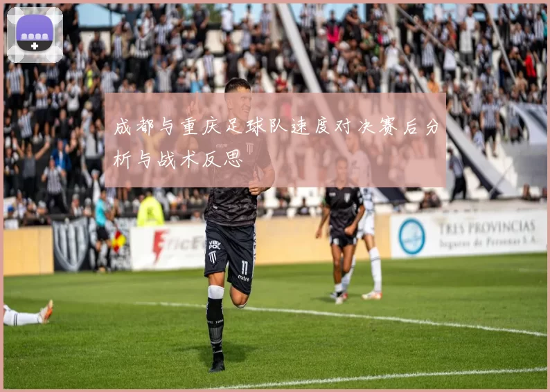 成都与重庆足球队速度对决赛后分析与战术反思
