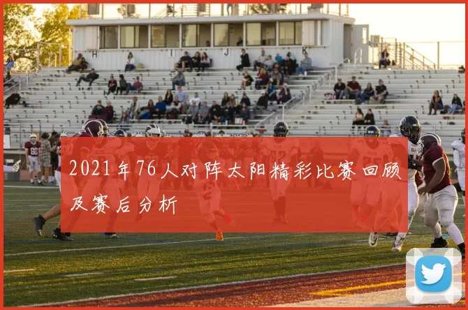 2021年76人对阵太阳精彩比赛回顾及赛后分析