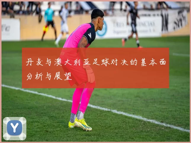 丹麦与澳大利亚足球对决的基本面分析与展望