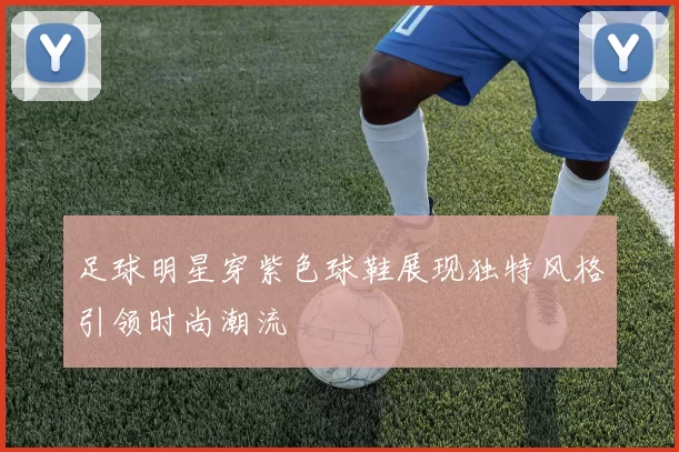足球明星穿紫色球鞋展现独特风格引领时尚潮流