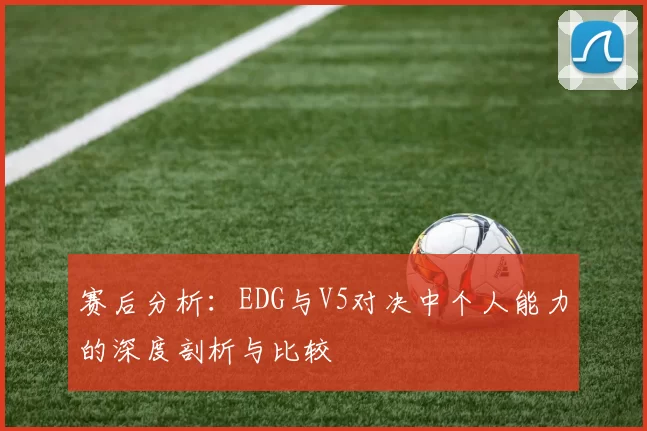 赛后分析：EDG与V5对决中个人能力的深度剖析与比较