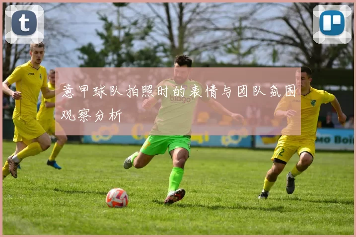 意甲球队拍照时的表情与团队氛围观察分析