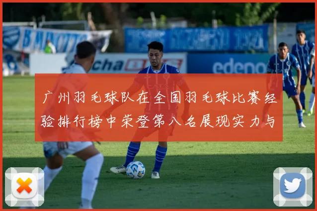 广州羽毛球队在全国羽毛球比赛经验排行榜中荣登第八名展现实力与潜力
