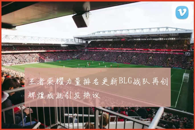 王者荣耀力量排名更新BLG战队再创辉煌成就引发热议