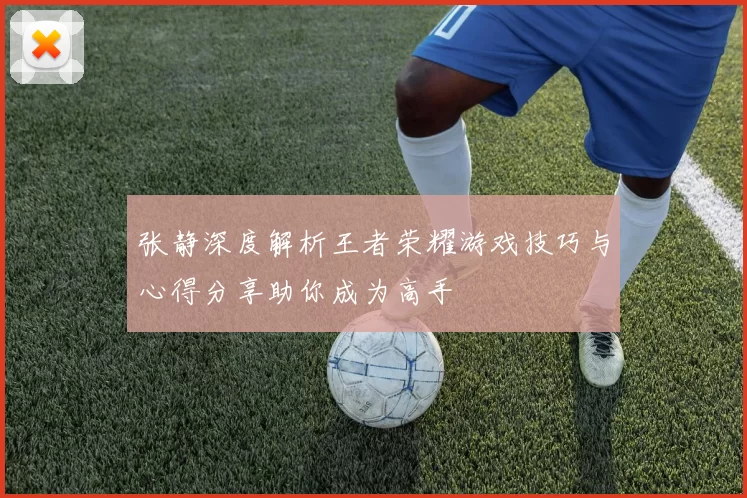 张静深度解析王者荣耀游戏技巧与心得分享助你成为高手