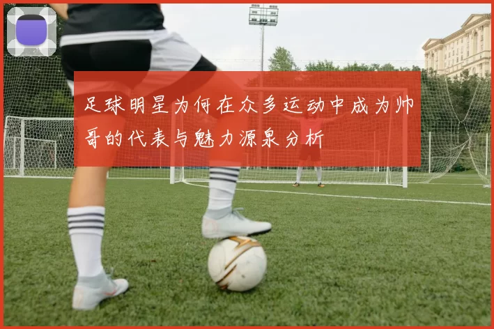足球明星为何在众多运动中成为帅哥的代表与魅力源泉分析