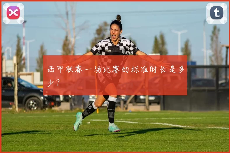 西甲联赛一场比赛的标准时长是多少？