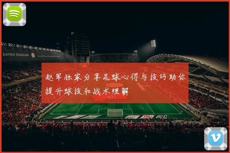 赵军独家分享足球心得与技巧助你提升球技和战术理解