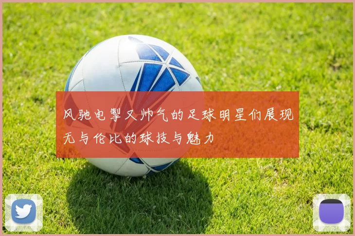 风驰电掣又帅气的足球明星们展现无与伦比的球技与魅力