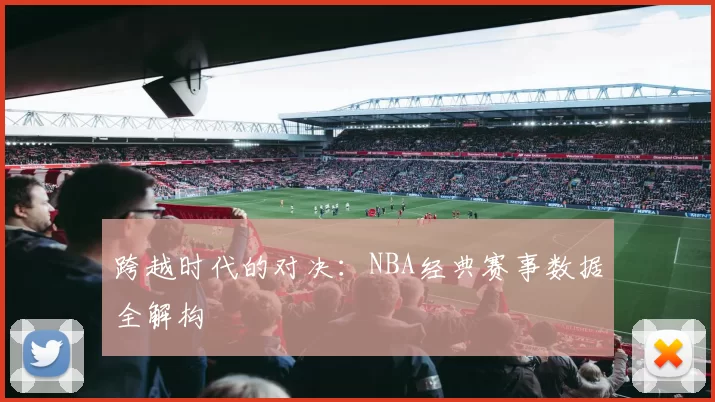 跨越时代的对决：NBA经典赛事数据全解构