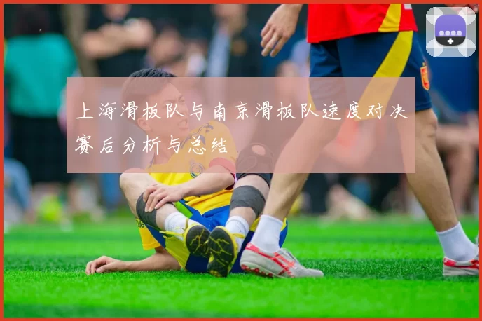 上海滑板队与南京滑板队速度对决赛后分析与总结