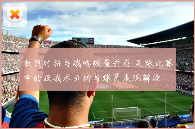 激烈对抗与战略较量并存 足球比赛中的技战术分析与球员表现解读