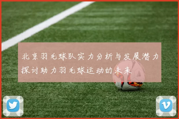 北京羽毛球队实力分析与发展潜力探讨助力羽毛球运动的未来