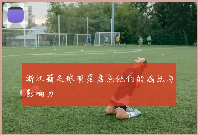 浙江籍足球明星盘点他们的成就与影响力