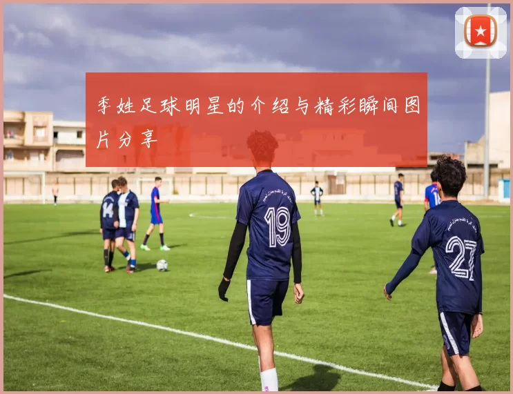 季姓足球明星的介绍与精彩瞬间图片分享