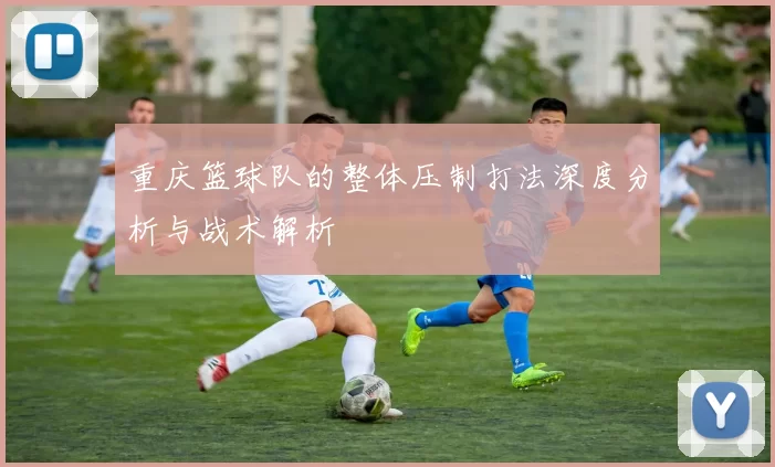 重庆篮球队的整体压制打法深度分析与战术解析