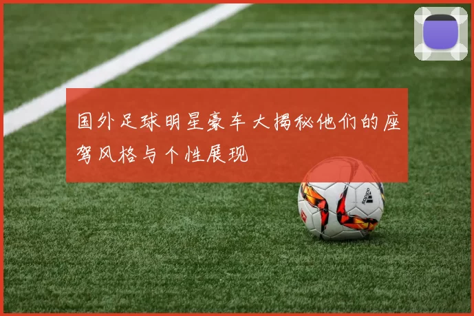 国外足球明星豪车大揭秘他们的座驾风格与个性展现