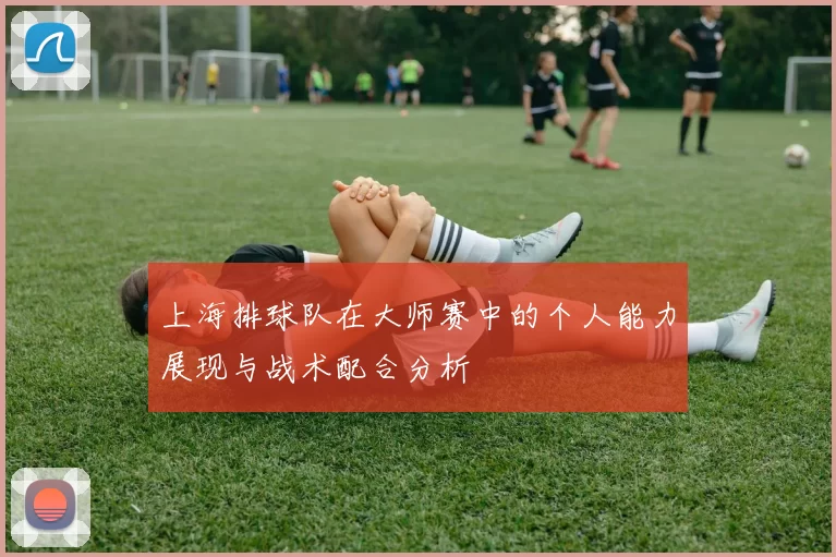 上海排球队在大师赛中的个人能力展现与战术配合分析