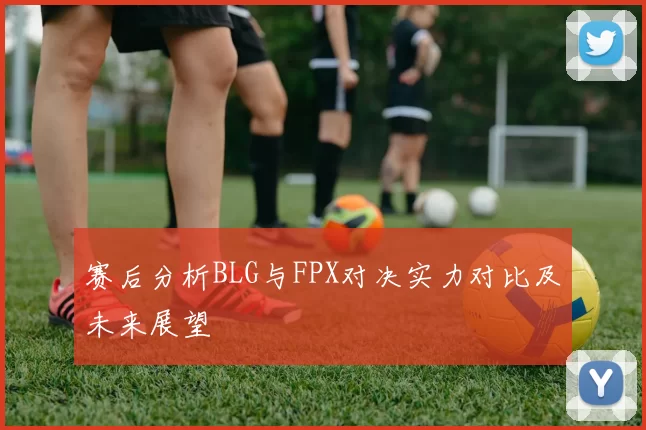 赛后分析BLG与FPX对决实力对比及未来展望