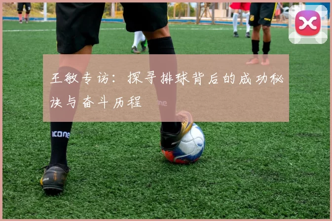 王敏专访：探寻排球背后的成功秘诀与奋斗历程