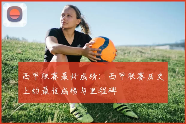 西甲联赛最好成绩：西甲联赛历史上的最佳成绩与里程碑