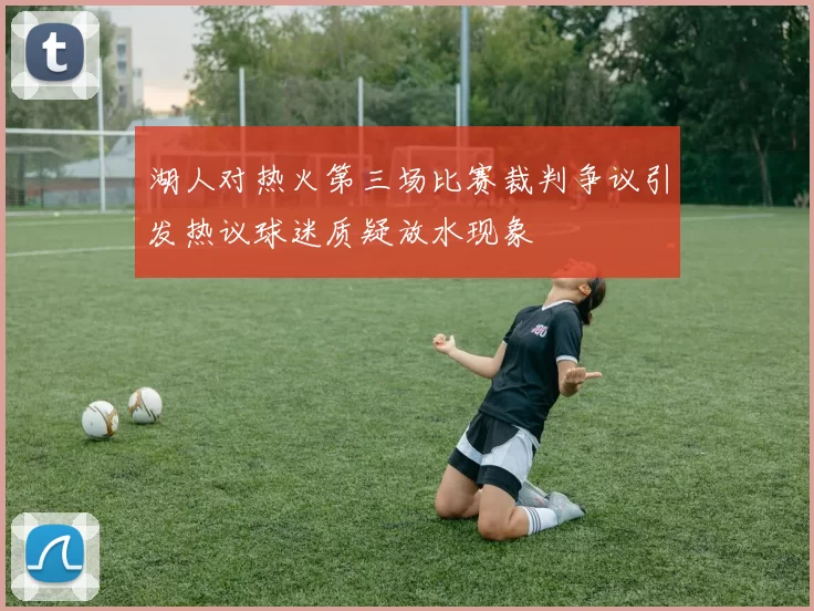 湖人对热火第三场比赛裁判争议引发热议球迷质疑放水现象