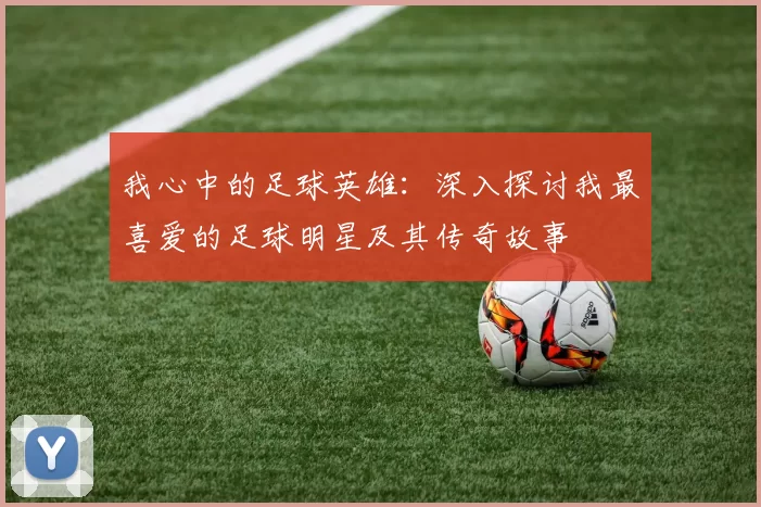 我心中的足球英雄：深入探讨我最喜爱的足球明星及其传奇故事