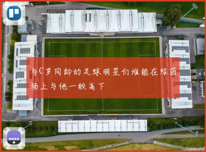 与C罗同龄的足球明星们谁能在绿茵场上与他一较高下